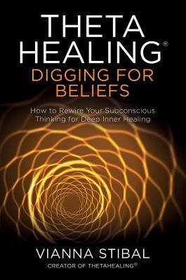 ThetaHealing: Digging for Beliefs: How to Rewire Your Subconscious Thinking for Deep Inner Healing 