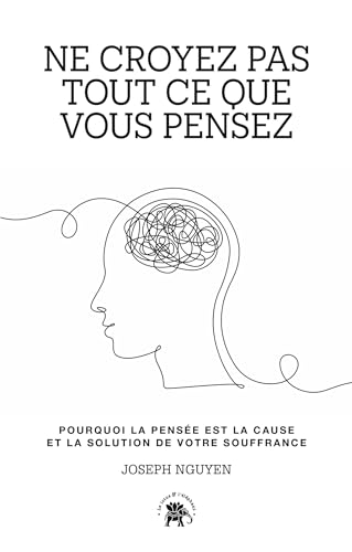 Ne croyez pas tout ce que vous pensez: Pourquoi la pensée est la cause et la solution de votre souffrance 